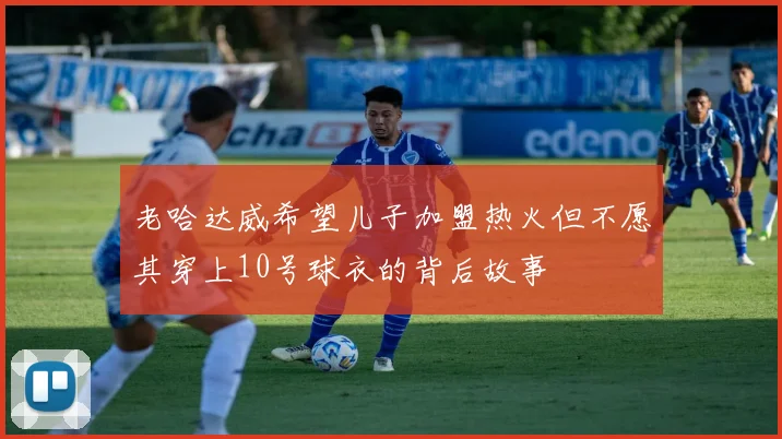 老哈达威希望儿子加盟热火但不愿其穿上10号球衣的背后故事