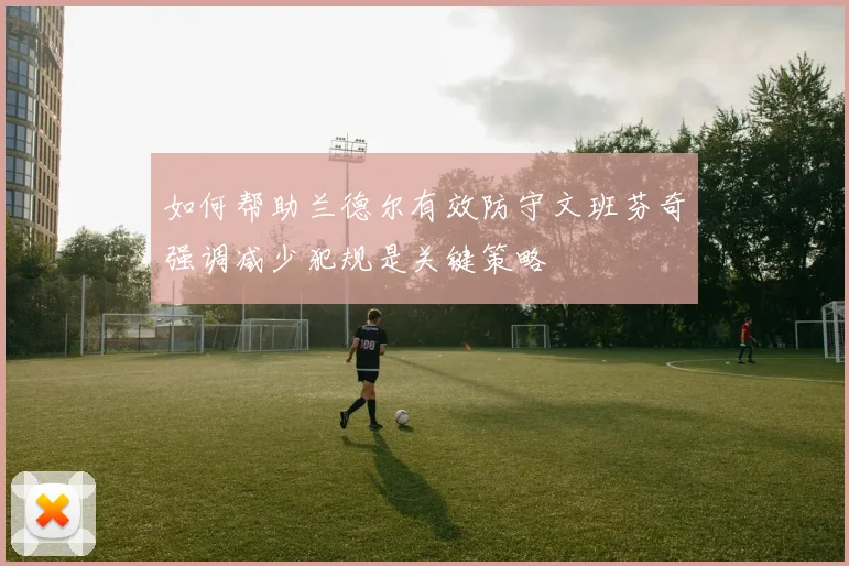 如何帮助兰德尔有效防守文班芬奇强调减少犯规是关键策略