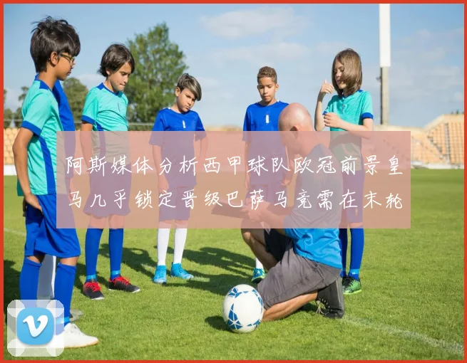 阿斯媒体分析西甲球队欧冠前景皇马几乎锁定晋级巴萨马竞需在末轮全胜