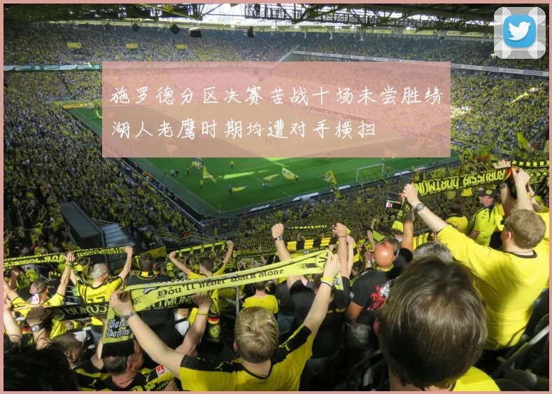 施罗德分区决赛苦战十场未尝胜绩湖人老鹰时期均遭对手横扫