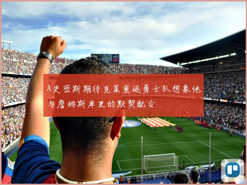 A史密斯期待克莱重返勇士队想象他与詹姆斯库里的默契配合
