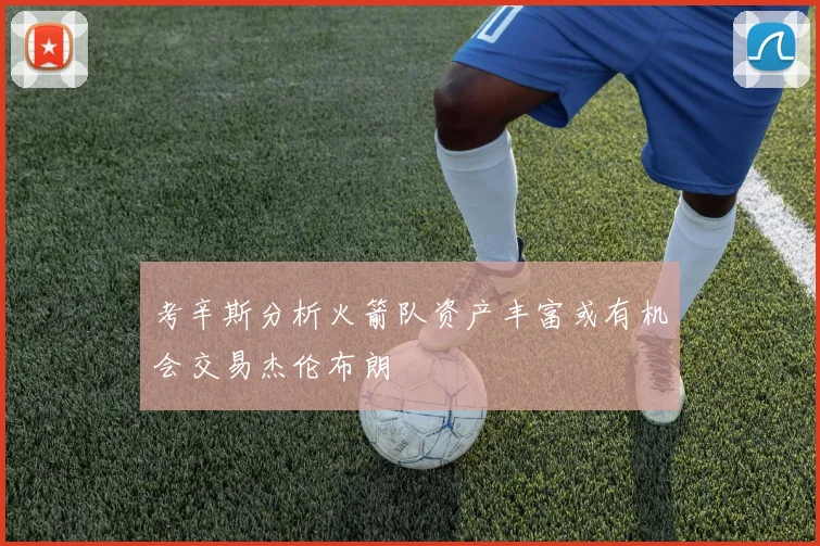 考辛斯分析火箭队资产丰富或有机会交易杰伦布朗
