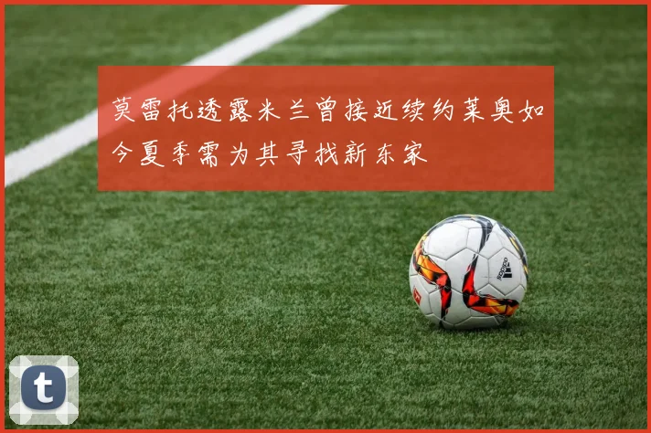 莫雷托透露米兰曾接近续约莱奥如今夏季需为其寻找新东家