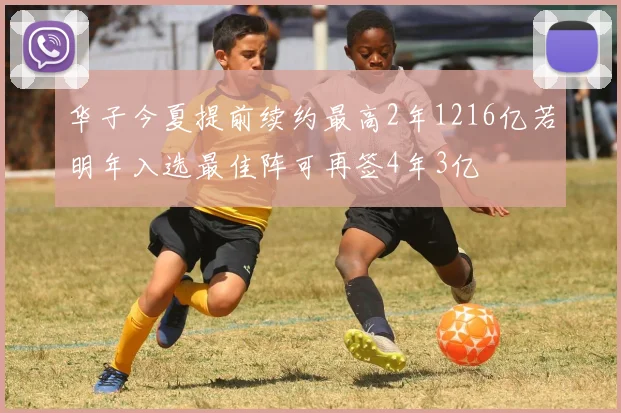 华子今夏提前续约最高2年1216亿若明年入选最佳阵可再签4年3亿