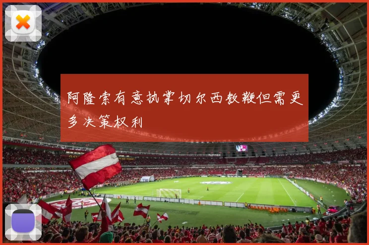 阿隆索有意执掌切尔西教鞭但需更多决策权利