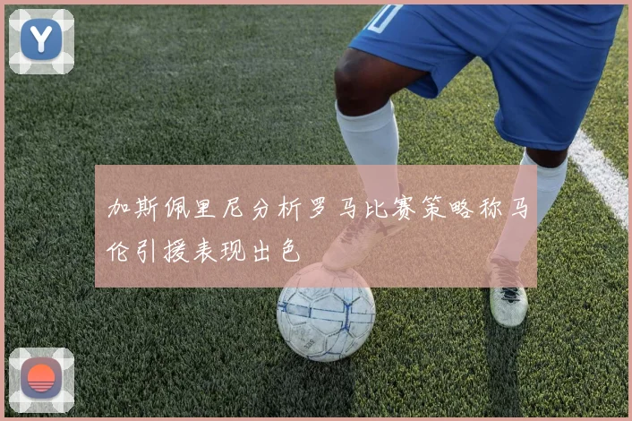 加斯佩里尼分析罗马比赛策略称马伦引援表现出色