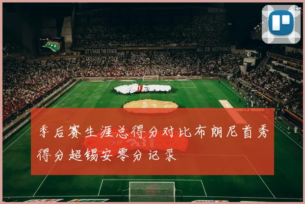 季后赛生涯总得分对比布朗尼首秀得分超锡安零分记录