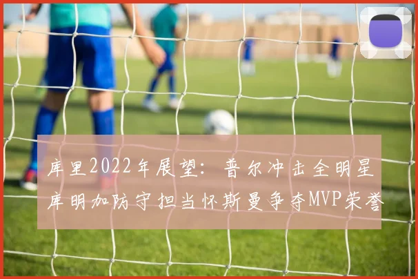 库里2022年展望：普尔冲击全明星库明加防守担当怀斯曼争夺MVP荣誉