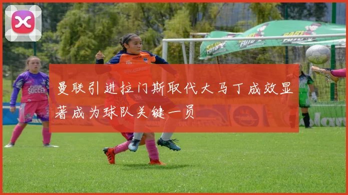 曼联引进拉门斯取代大马丁成效显著成为球队关键一员