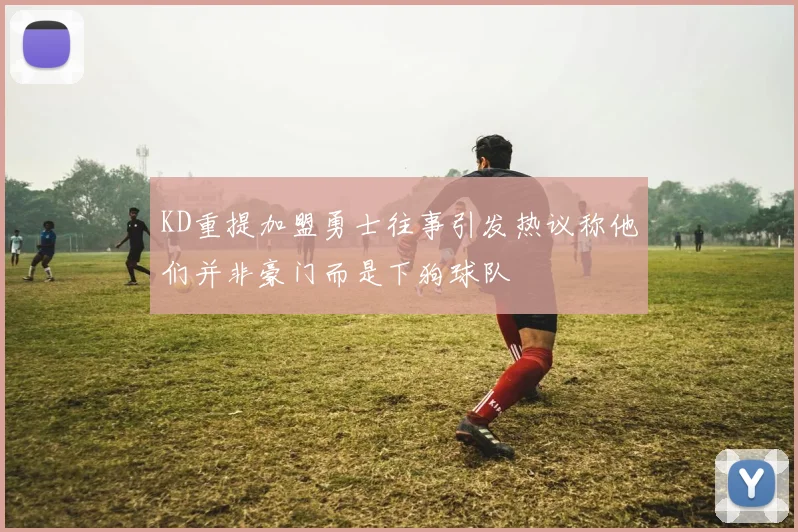 KD重提加盟勇士往事引发热议称他们并非豪门而是下狗球队