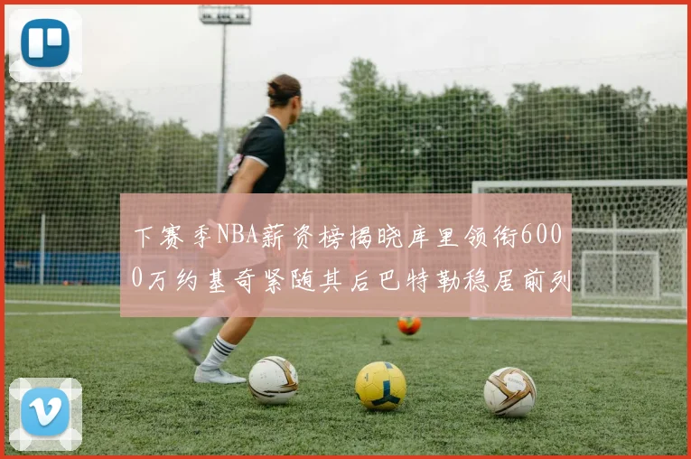 下赛季NBA薪资榜揭晓库里领衔6000万约基奇紧随其后巴特勒稳居前列