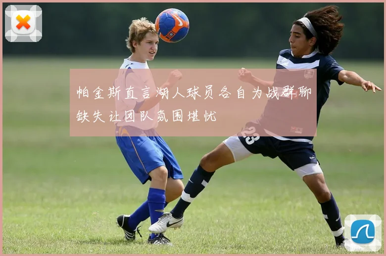 帕金斯直言湖人球员各自为战群聊缺失让团队氛围堪忧