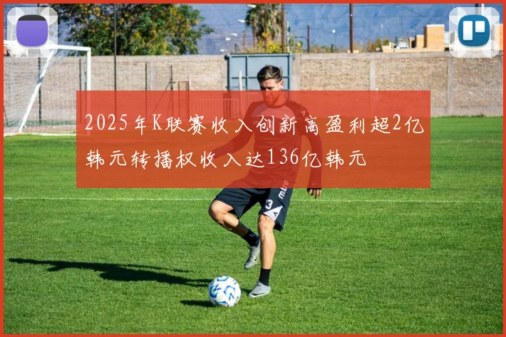 2025年K联赛收入创新高盈利超2亿韩元转播权收入达136亿韩元