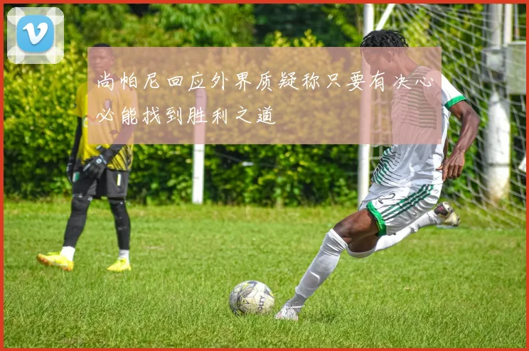尚帕尼回应外界质疑称只要有决心必能找到胜利之道