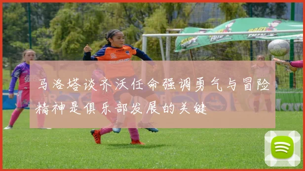 马洛塔谈齐沃任命强调勇气与冒险精神是俱乐部发展的关键