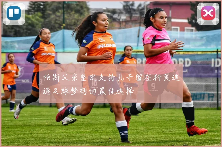 帕斯父亲坚定支持儿子留在科莫追逐足球梦想的最佳选择