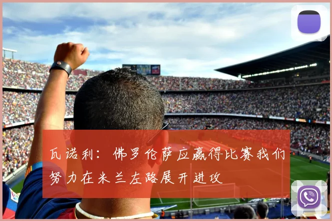 瓦诺利：佛罗伦萨应赢得比赛我们努力在米兰左路展开进攻