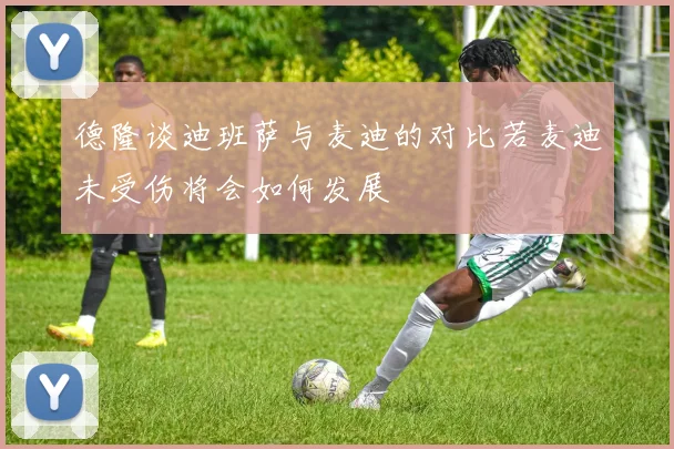 德隆谈迪班萨与麦迪的对比若麦迪未受伤将会如何发展