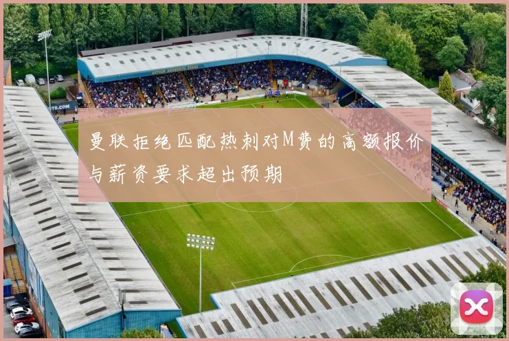 曼联拒绝匹配热刺对M费的高额报价与薪资要求超出预期