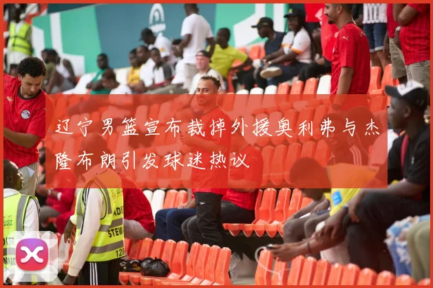 辽宁男篮宣布裁掉外援奥利弗与杰隆布朗引发球迷热议