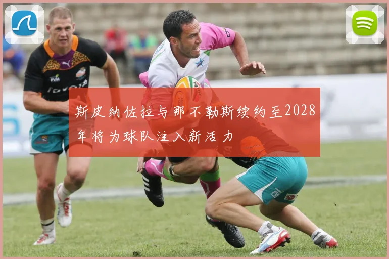 斯皮纳佐拉与那不勒斯续约至2028年将为球队注入新活力