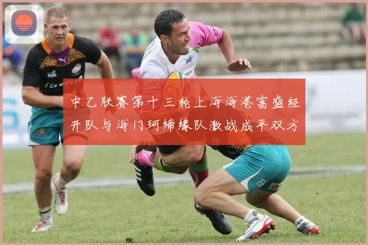 中乙联赛第十三轮上海海港富盛经开队与海门珂缔缘队激战成平双方各取一分